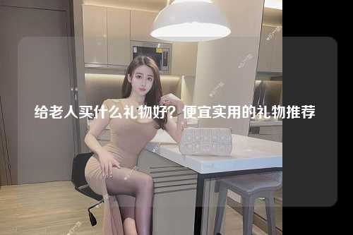 给老人买什么礼物好？便宜实用的礼物推荐 