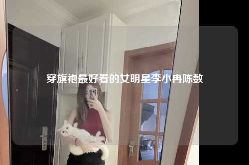 穿旗袍最好看的女明星李小冉陈数