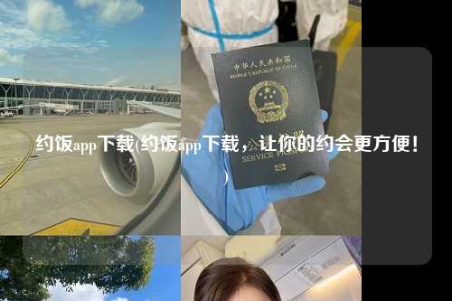 约饭app下载(约饭app下载，让你的约会更方便！)