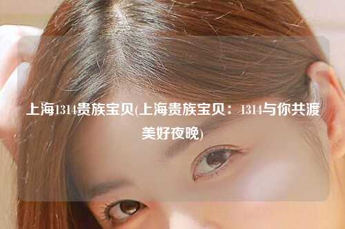 上海1314贵族宝贝(上海贵族宝贝：1314与你共渡美好夜晚)