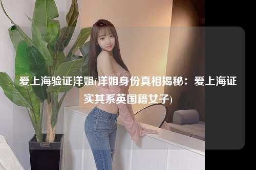 爱上海验证洋姐(洋姐身份真相揭秘：爱上海证实其系英国籍女子)