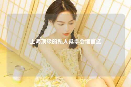 上海顶级的私人桑拿会馆首选