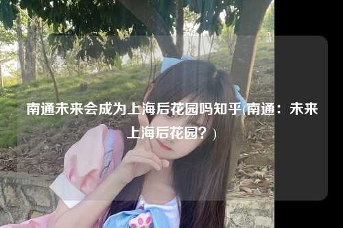 南通未来会成为上海后花园吗知乎(南通：未来上海后花园？)