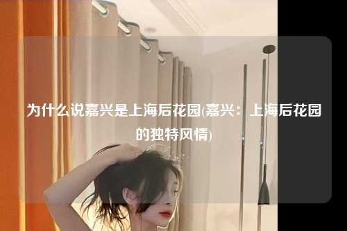 为什么说嘉兴是上海后花园(嘉兴：上海后花园的独特风情)