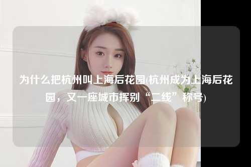 为什么把杭州叫上海后花园(杭州成为上海后花园，又一座城市挥别“二线”称号)