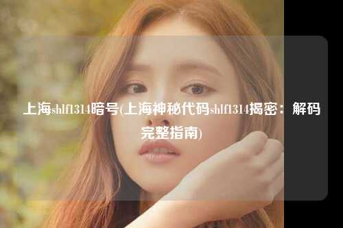 上海shlf1314暗号(上海神秘代码shlf1314揭密：解码完整指南)