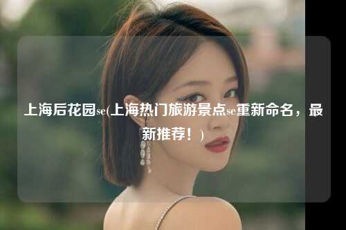 上海后花园se(上海热门旅游景点se重新命名，最新推荐！)