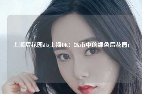 上海后花园dk(上海DK：城市中的绿色后花园)