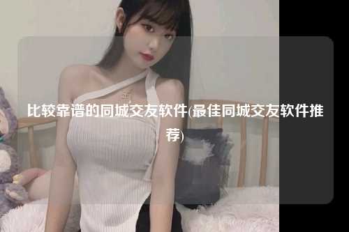 比较靠谱的同城交友软件(最佳同城交友软件推荐)