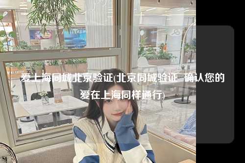 爱上海同城北京验证(北京同城验证  确认您的爱在上海同样通行)