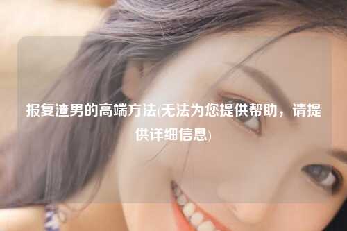 报复渣男的高端方法(无法为您提供帮助，请提供详细信息)
