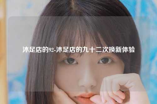 沐足店的92-沐足店的九十二次换新体验