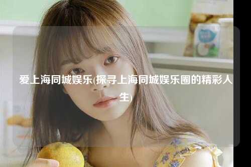 爱上海同城娱乐(探寻上海同城娱乐圈的精彩人生)