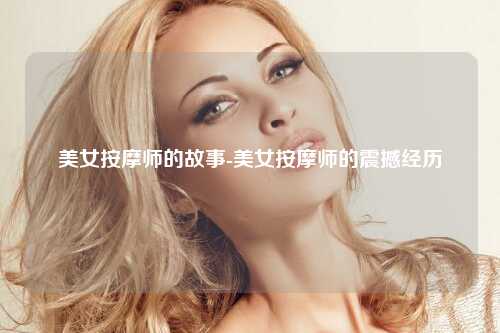 美女按摩师的故事-美女按摩师的震撼经历