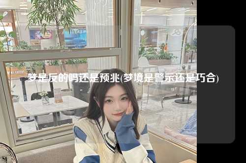 梦是反的吗还是预兆(梦境是警示还是巧合)