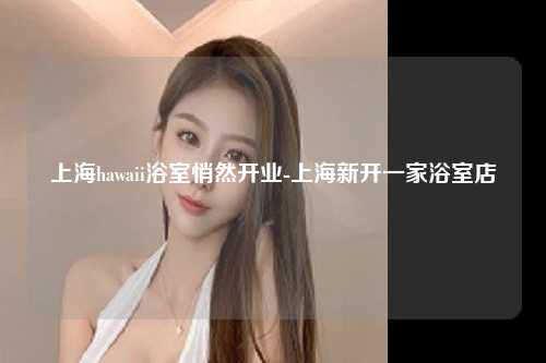 上海hawaii浴室悄然开业-上海新开一家浴室店