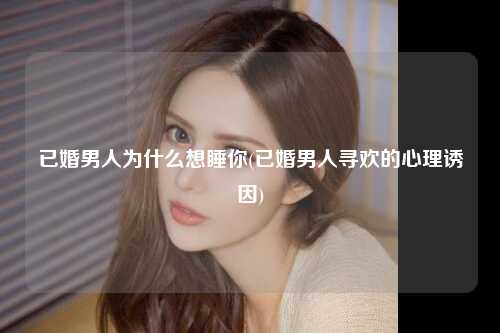 已婚男人为什么想睡你(已婚男人寻欢的心理诱因)