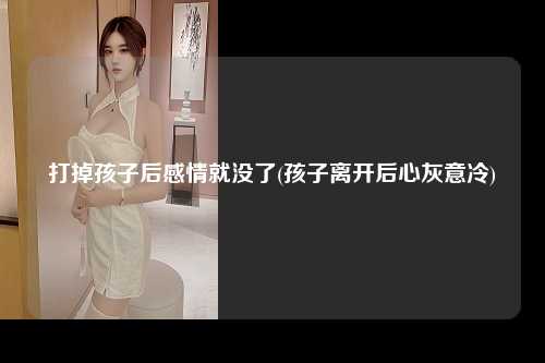 打掉孩子后感情就没了(孩子离开后心灰意冷)