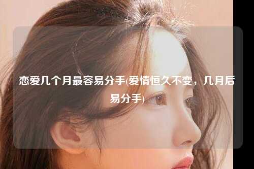 恋爱几个月最容易分手(爱情恒久不变，几月后易分手)