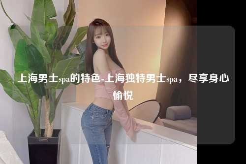 上海男士spa的特色-上海独特男士spa，尽享身心愉悦