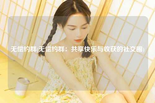 无偿约群(无偿约群：共享快乐与收获的社交圈)