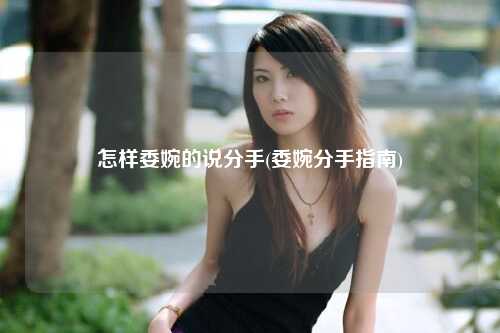 怎样委婉的说分手(委婉分手指南)
