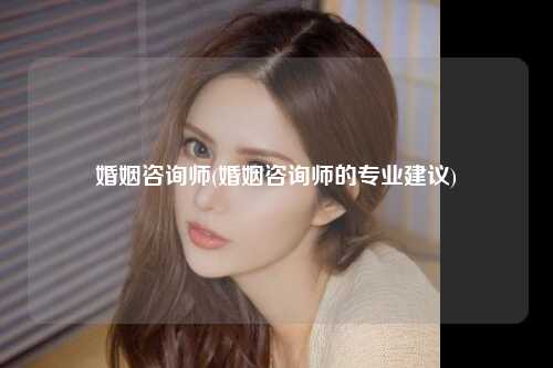 婚姻咨询师(婚姻咨询师的专业建议)