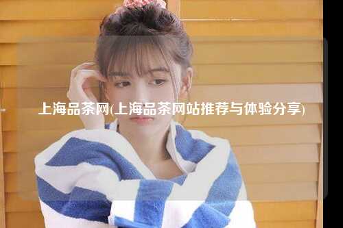 上海品茶网(上海品茶网站推荐与体验分享)