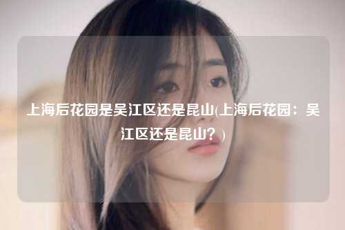 上海后花园是吴江区还是昆山(上海后花园：吴江区还是昆山？)