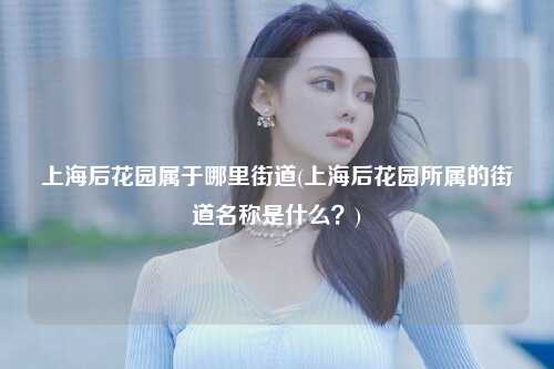 上海后花园属于哪里街道(上海后花园所属的街道名称是什么？)