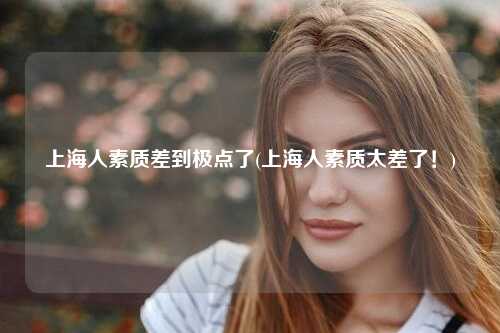 上海人素质差到极点了(上海人素质太差了！)