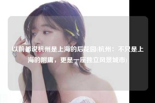 以前都说杭州是上海的后花园(杭州:不只是上海的附庸,更是一座独立风景城市)