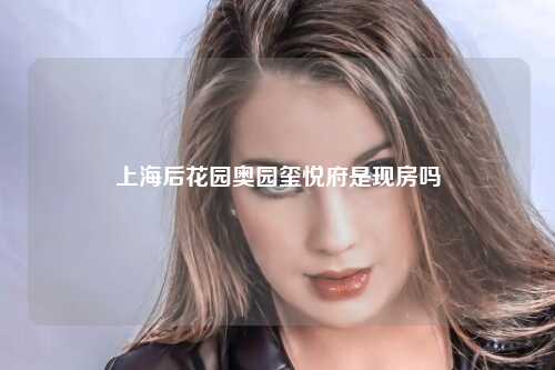 上海后花园奥园玺悦府是现房吗