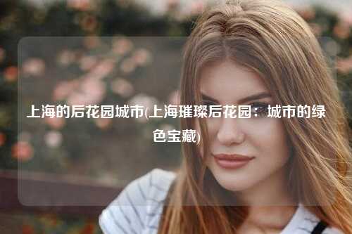 上海的后花园城市(上海璀璨后花园:城市的绿色宝藏)