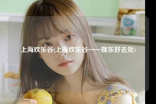 上海欢乐谷(上海欢乐谷——娱乐好去处)