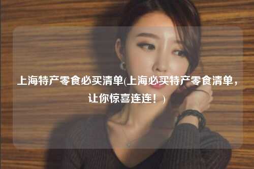 上海特产零食必买清单(上海必买特产零食清单,让你惊喜连连!)