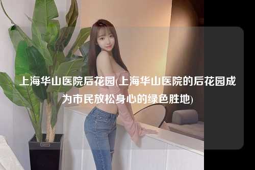 上海华山医院后花园(上海华山医院的后花园成为市民放松身心的绿色胜地)