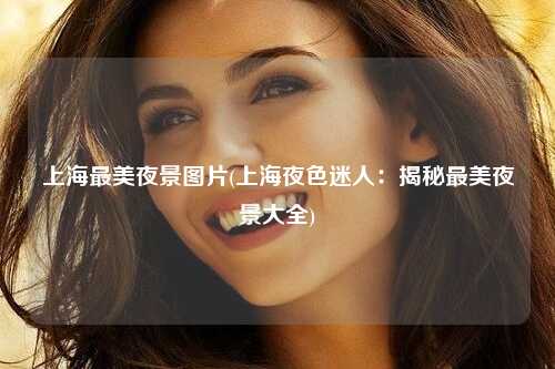 上海最美夜景图片(上海夜色迷人:揭秘最美夜景大全)