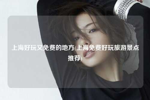 上海好玩又免费的地方(上海免费好玩旅游景点推荐)