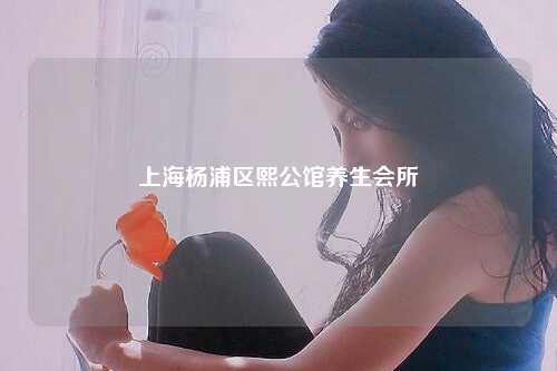 上海杨浦区熙公馆养生会所