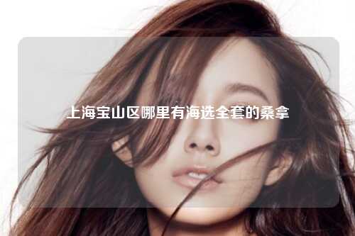 上海宝山区哪里有海选全套的桑拿