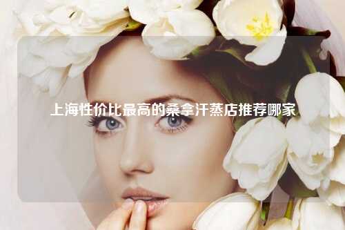 上海性价比最高的桑拿汗蒸店推荐哪家