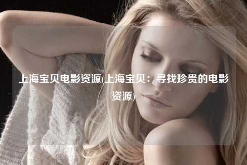 上海宝贝电影资源(上海宝贝:寻找珍贵的电影资源)