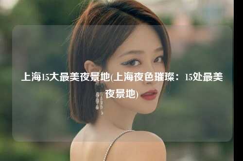 上海15大最美夜景地(上海夜色璀璨:15处最美夜景地)